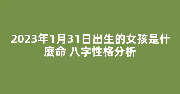 2023年1月31日出生的女孩是什麼命 八字性格分析